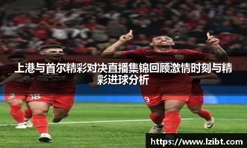 上港与首尔精彩对决直播集锦回顾激情时刻与精彩进球分析