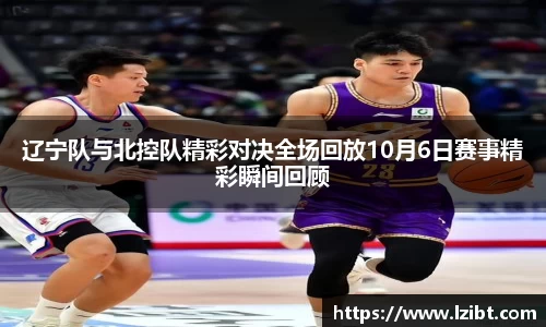 辽宁队与北控队精彩对决全场回放10月6日赛事精彩瞬间回顾